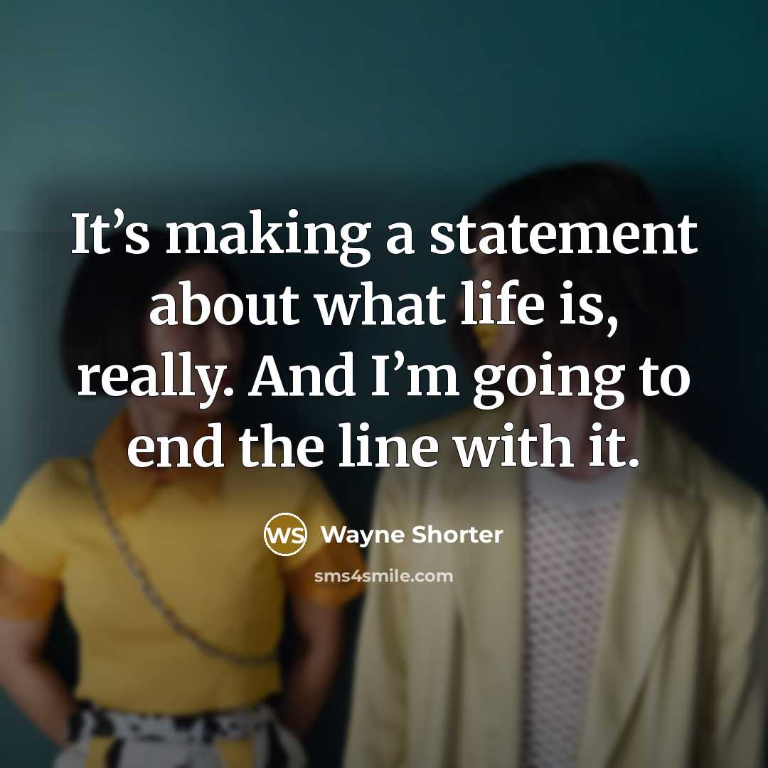 “It’s making a statement about what life is, really. And I’m going to end the line with it.” quote by Wayne Shorter