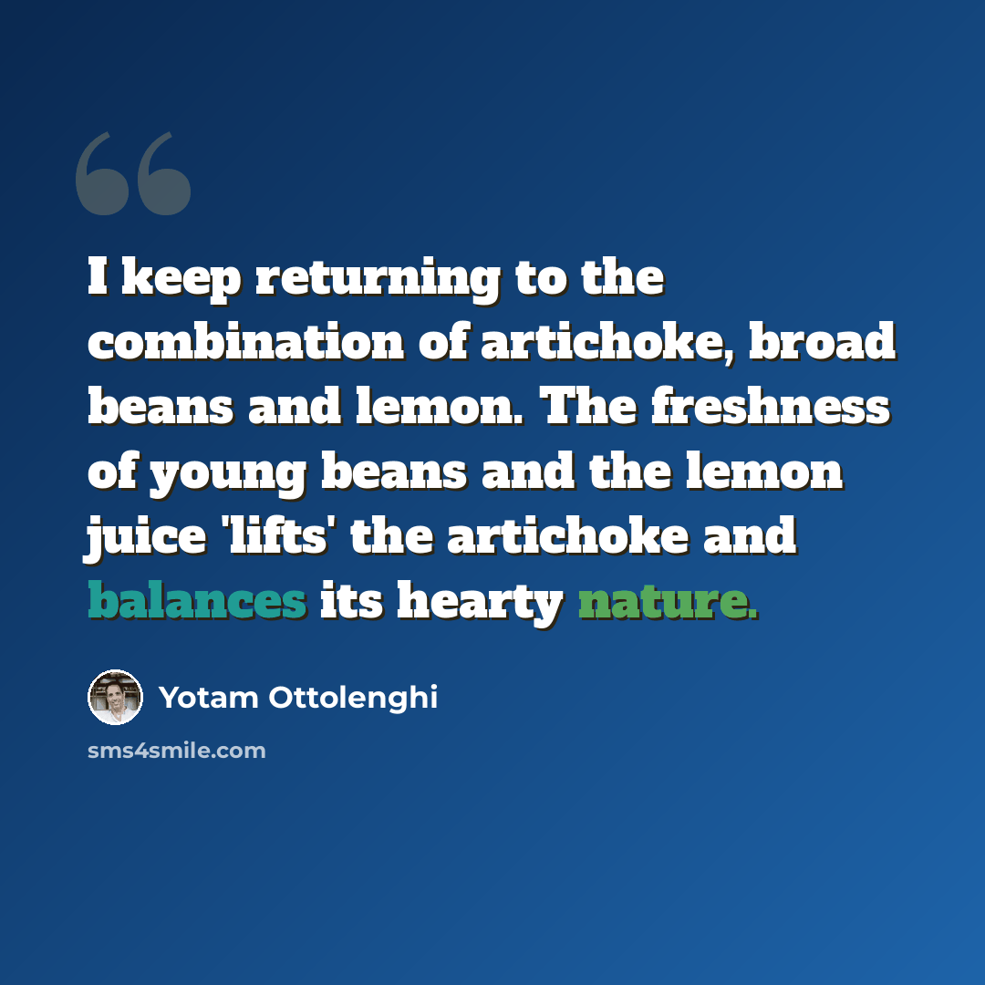 “I keep returning to the combination of artichoke, broad beans and lemon. The freshness of young beans and the lemon juice 'lifts' the artichoke and balances its hearty nature.” quote by Yotam Ottolenghi