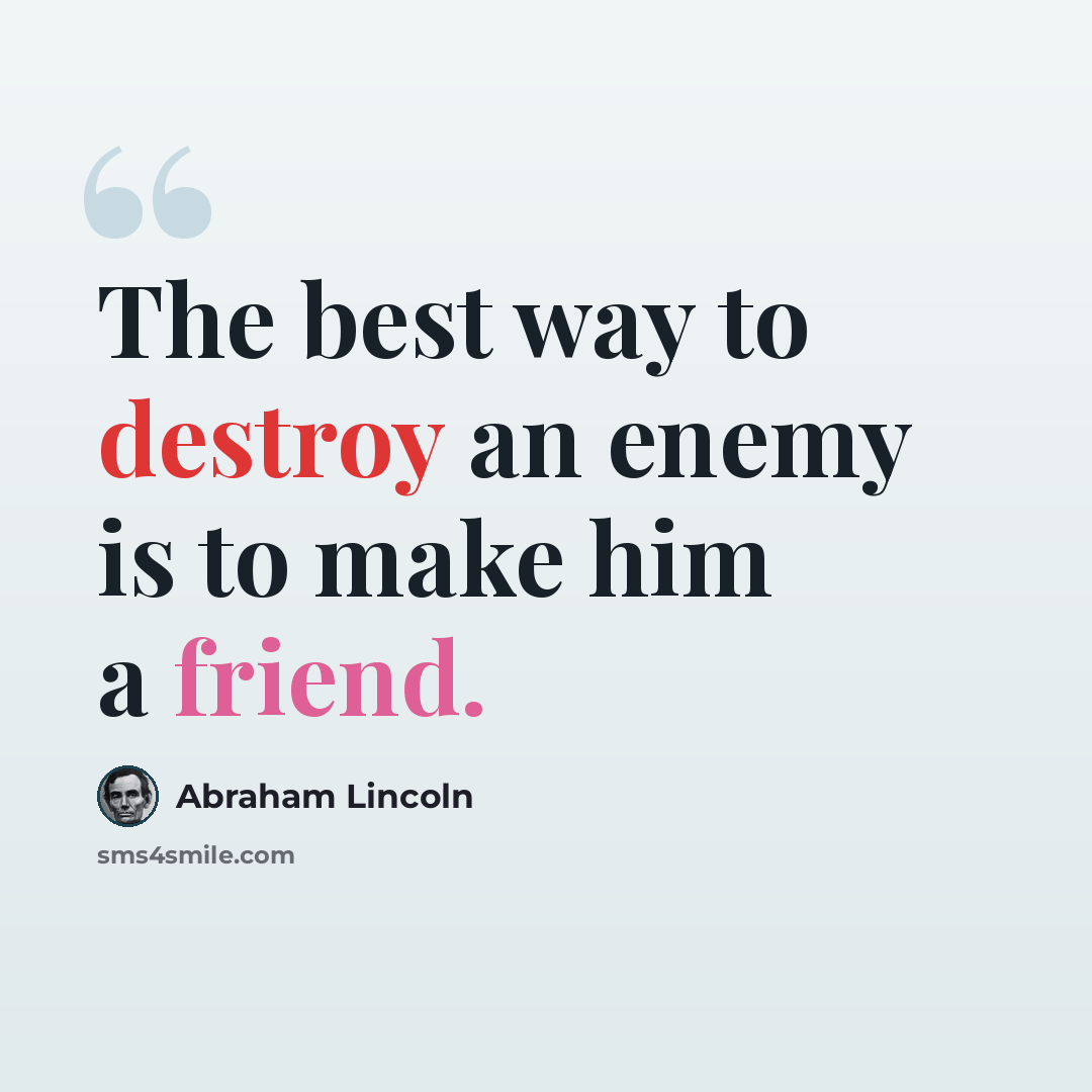 “The best way to destroy an enemy is to make him a friend.” quote by Abraham Lincoln