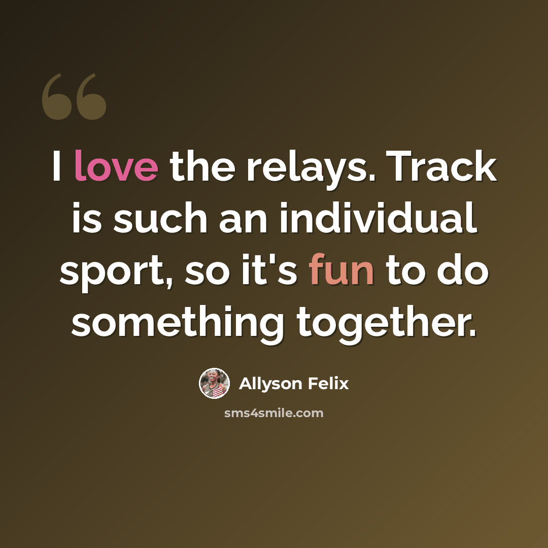 “I love the relays. Track is such an individual sport, so it's fun to do something together.” quote by Allyson Felix