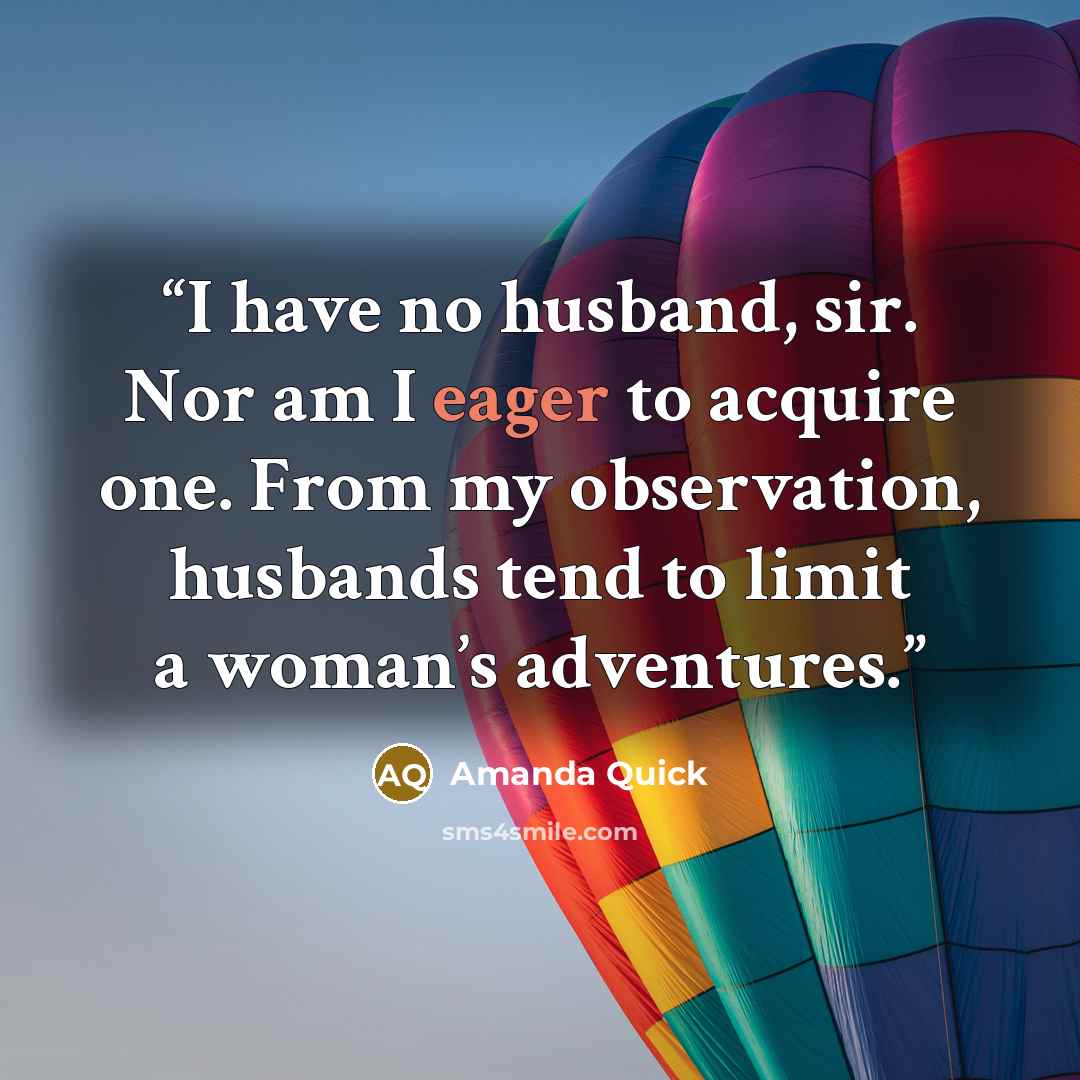 “I have no husband, sir. Nor am I eager to acquire one. From my observation, husbands tend to limit a woman’s adventures.” quote by Amanda Quick
