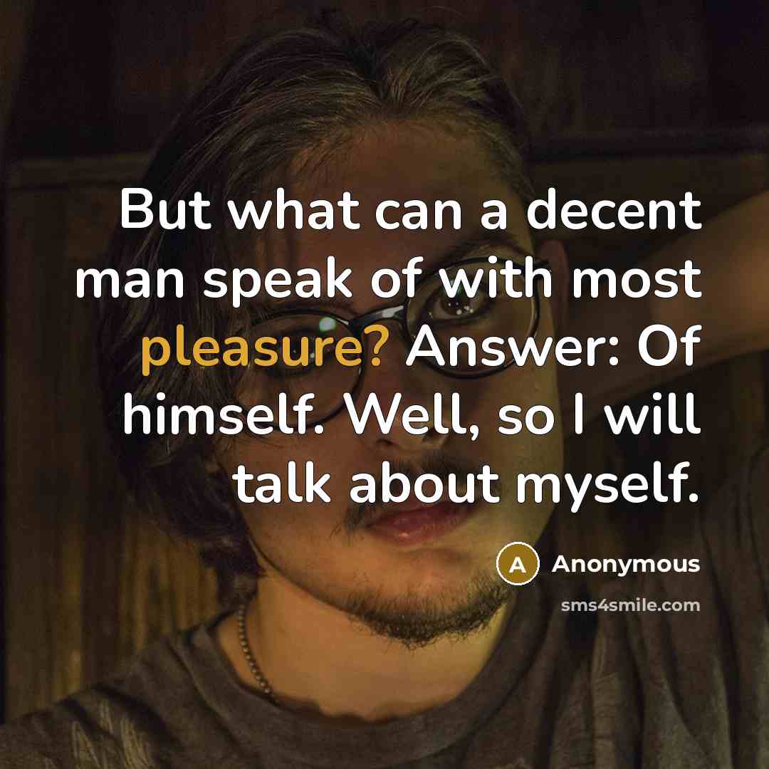 “But what can a decent man speak of with most pleasure? Answer: Of himself. Well, so I will talk about myself.” quote by Anonymous