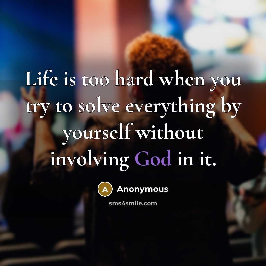 “Life is too hard when you try to solve everything by yourself without involving God in it.” quote by Anonymous