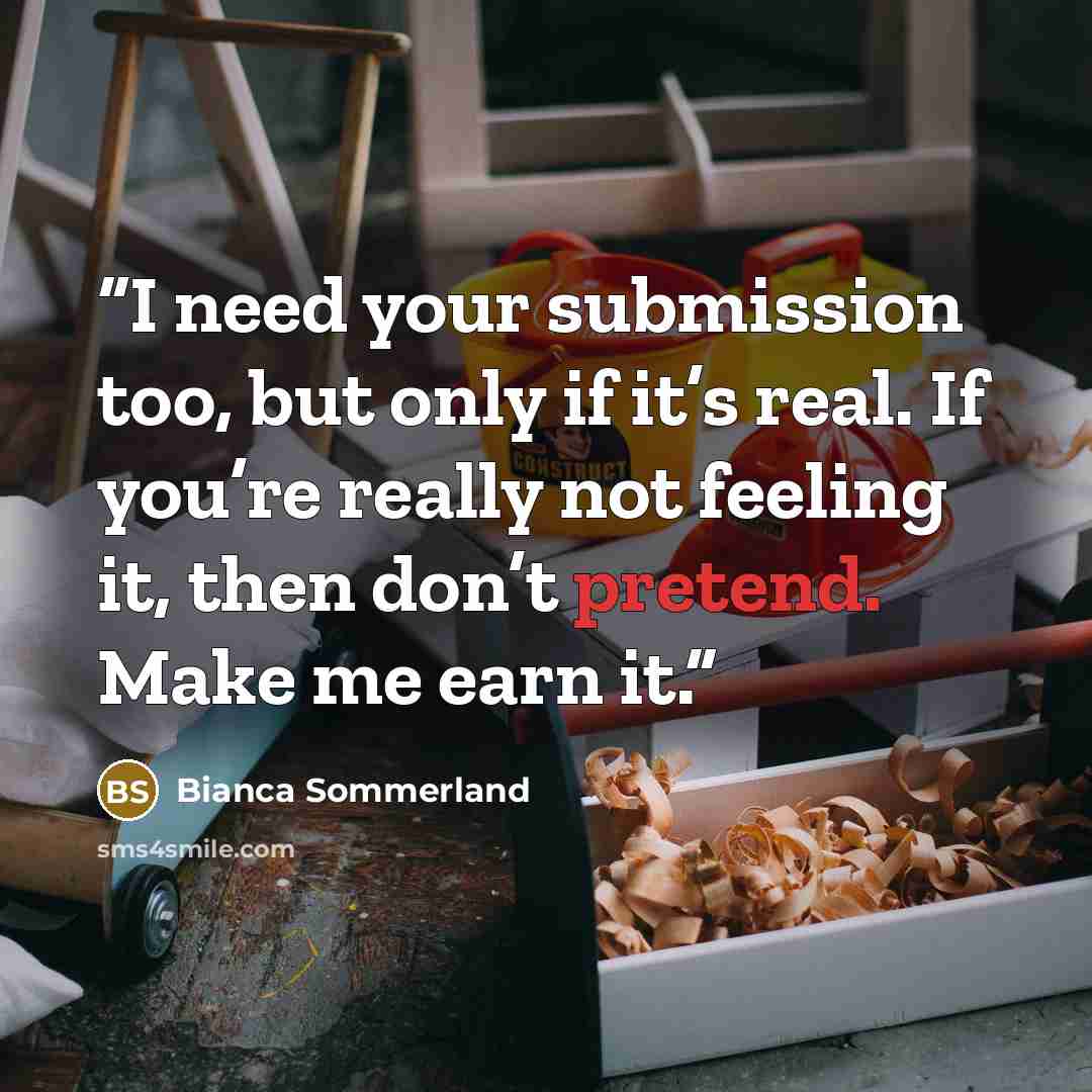 “I need your submission too, but only if it’s real. If you’re really not feeling it, then don’t pretend. Make me earn it.” quote by Bianca Sommerland