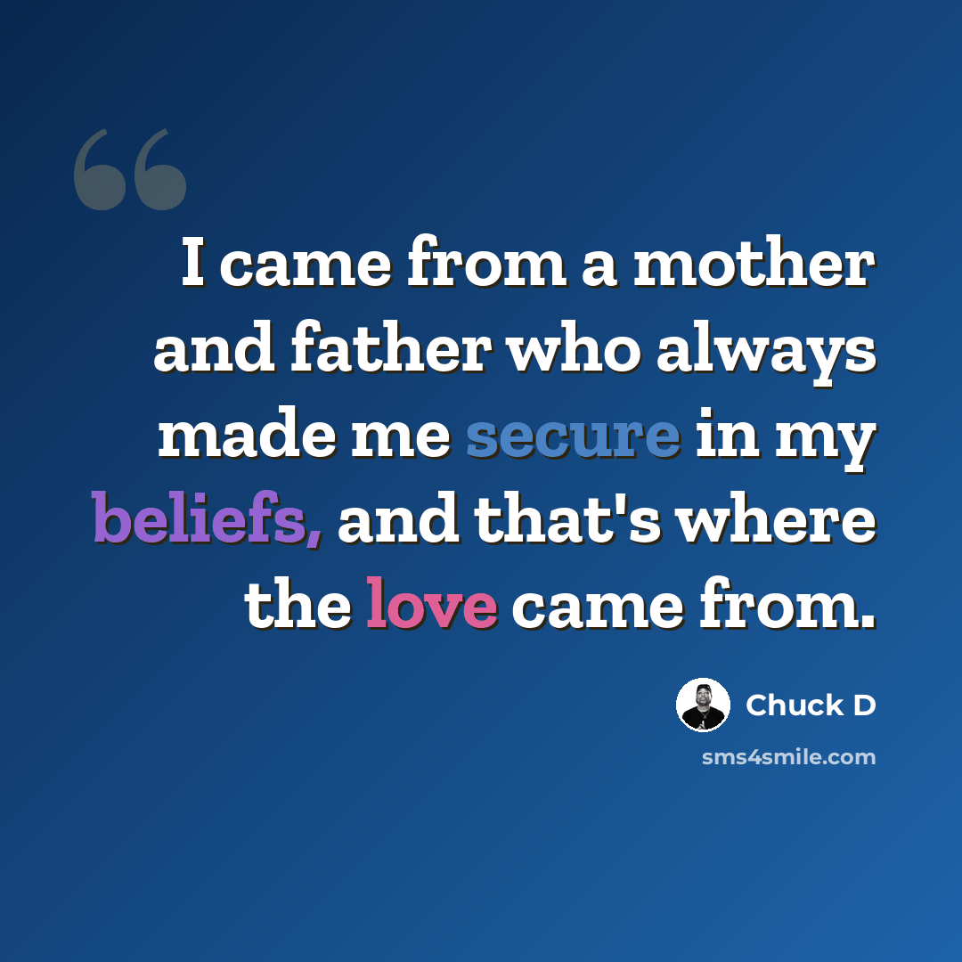 “I came from a mother and father who always made me secure in my beliefs, and that's where the love came from.” quote by Chuck D