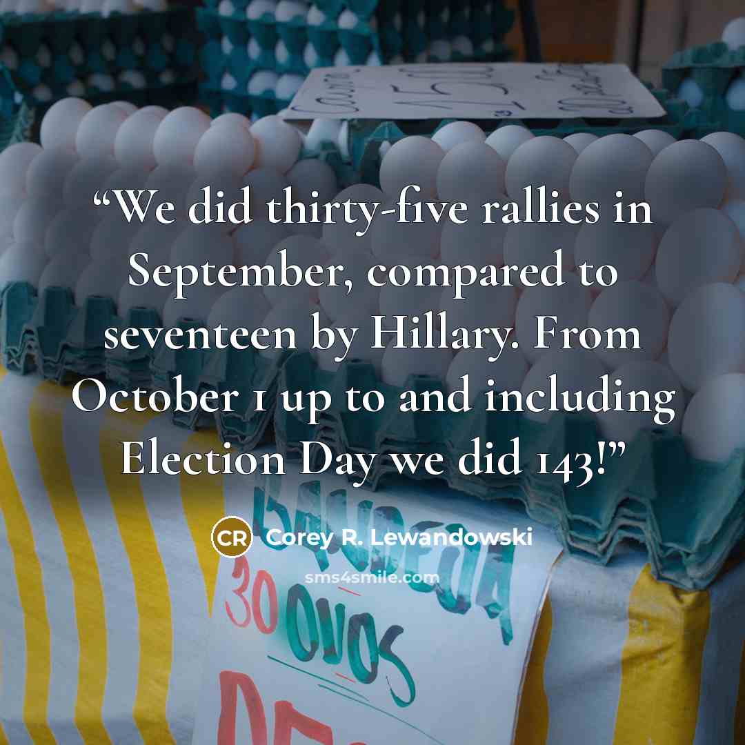 “We did thirty-five rallies in September, compared to seventeen by Hillary. From October 1 up to and including Election Day we did 143!” quote by Corey R. Lewandowski
