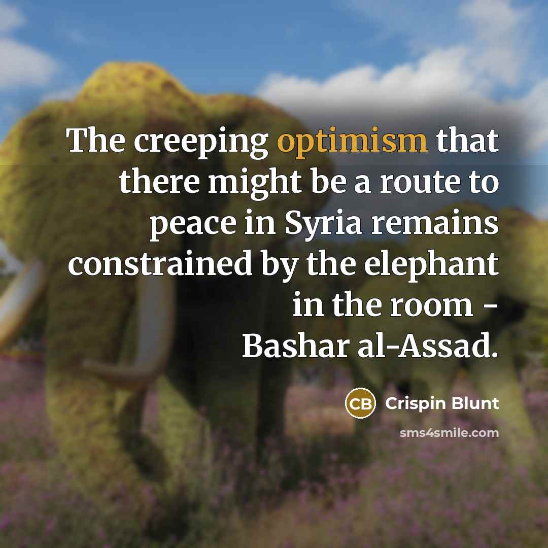 “The creeping optimism that there might be a route to peace in Syria remains constrained by the elephant in the room - Bashar al-Assad.” quote by Crispin Blunt