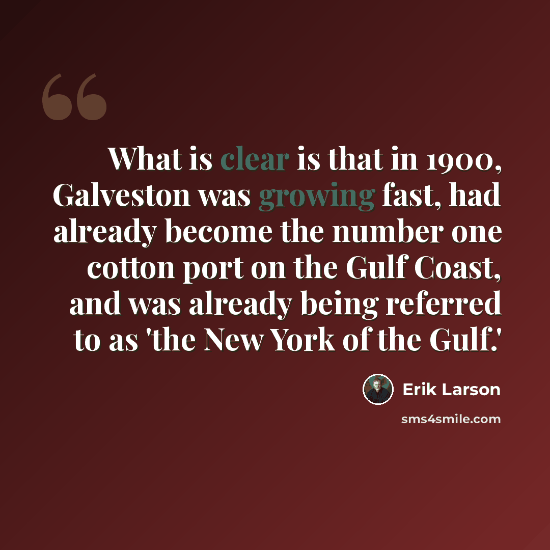 “What is clear is that in 1900, Galveston was growing fast, had already become the number one cotton port on the Gulf Coast, and was already being referred to as 'the New York of the Gulf.'” quote by Erik Larson