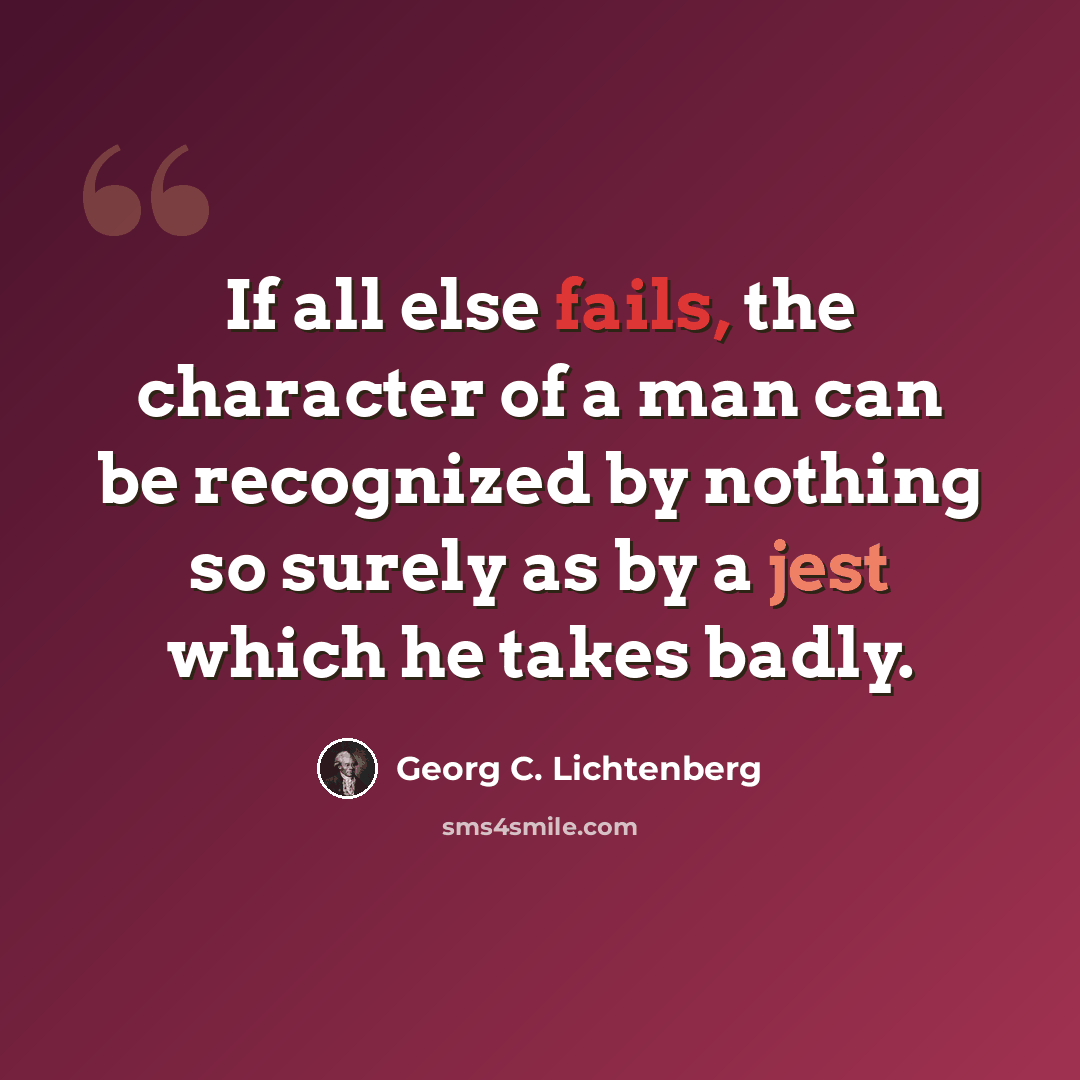 “If all else fails, the character of a man can be recognized by nothing so surely as by a jest which he takes badly.” quote by Georg C. Lichtenberg