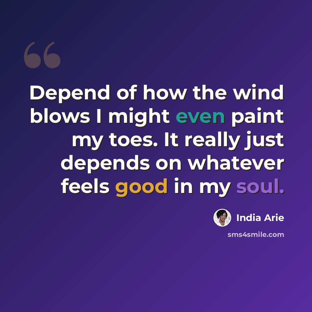 “Depend of how the wind blows I might even paint my toes. It really just depends on whatever feels good in my soul.” quote by India Arie