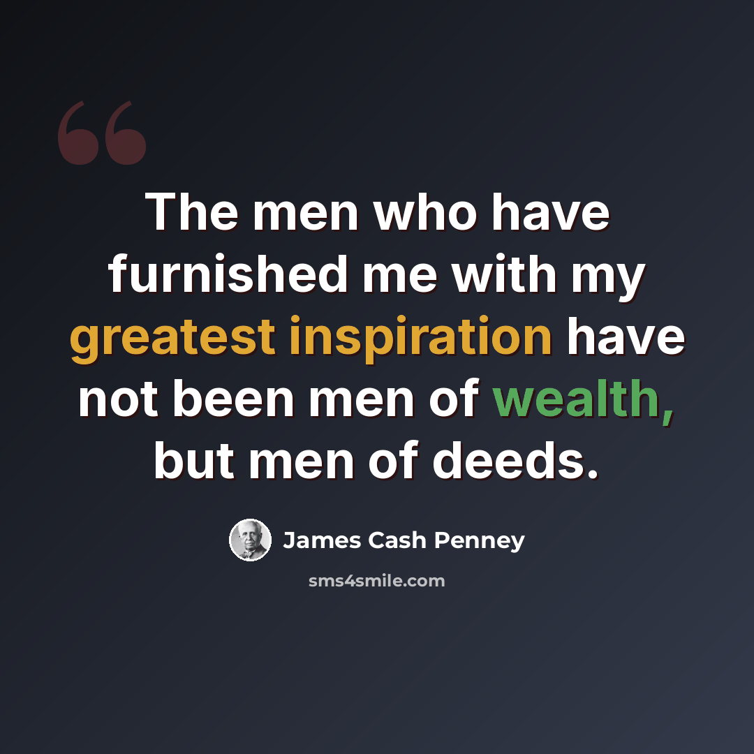 “The men who have furnished me with my greatest inspiration have not been men of wealth, but men of deeds.” quote by James Cash Penney