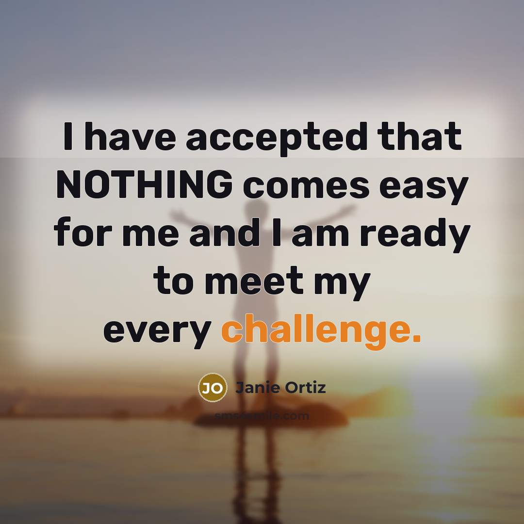 “I have accepted that NOTHING comes easy for me and I am ready to meet my every challenge.” quote by Janie Ortiz