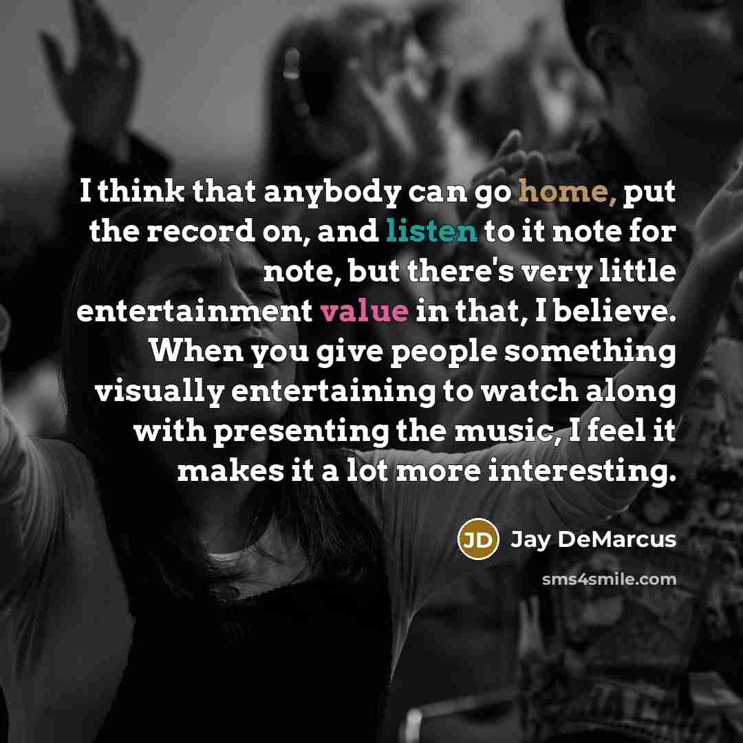 “I think that anybody can go home, put the record on, and listen to it note for note, but there's very little entertainment value in that, I believe. When you give people something visually entertaining to watch along with presenting the music, I feel it makes it a lot more interesting.” quote by Jay DeMarcus