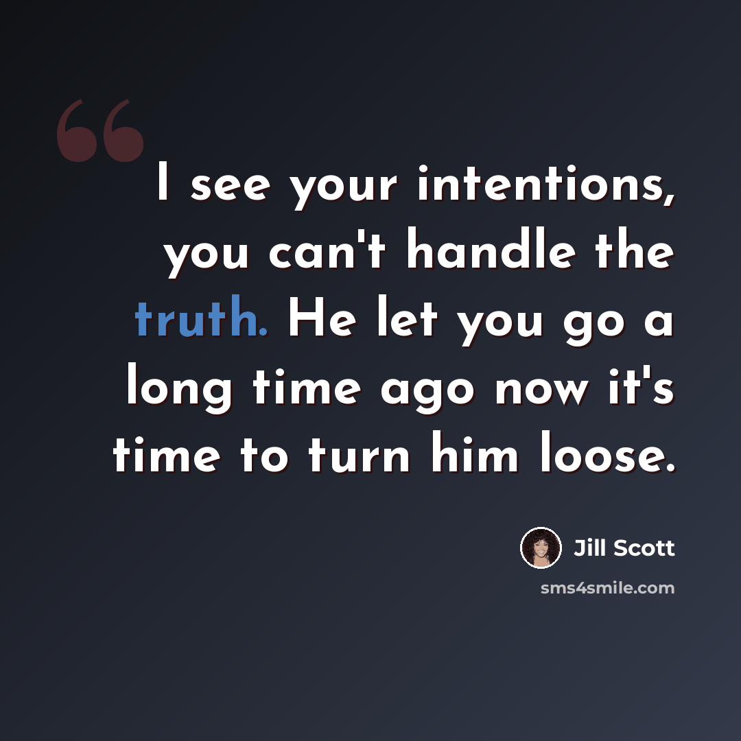 “I see your intentions, you can't handle the truth. He let you go a long time ago now it's time to turn him loose.” quote by Jill Scott