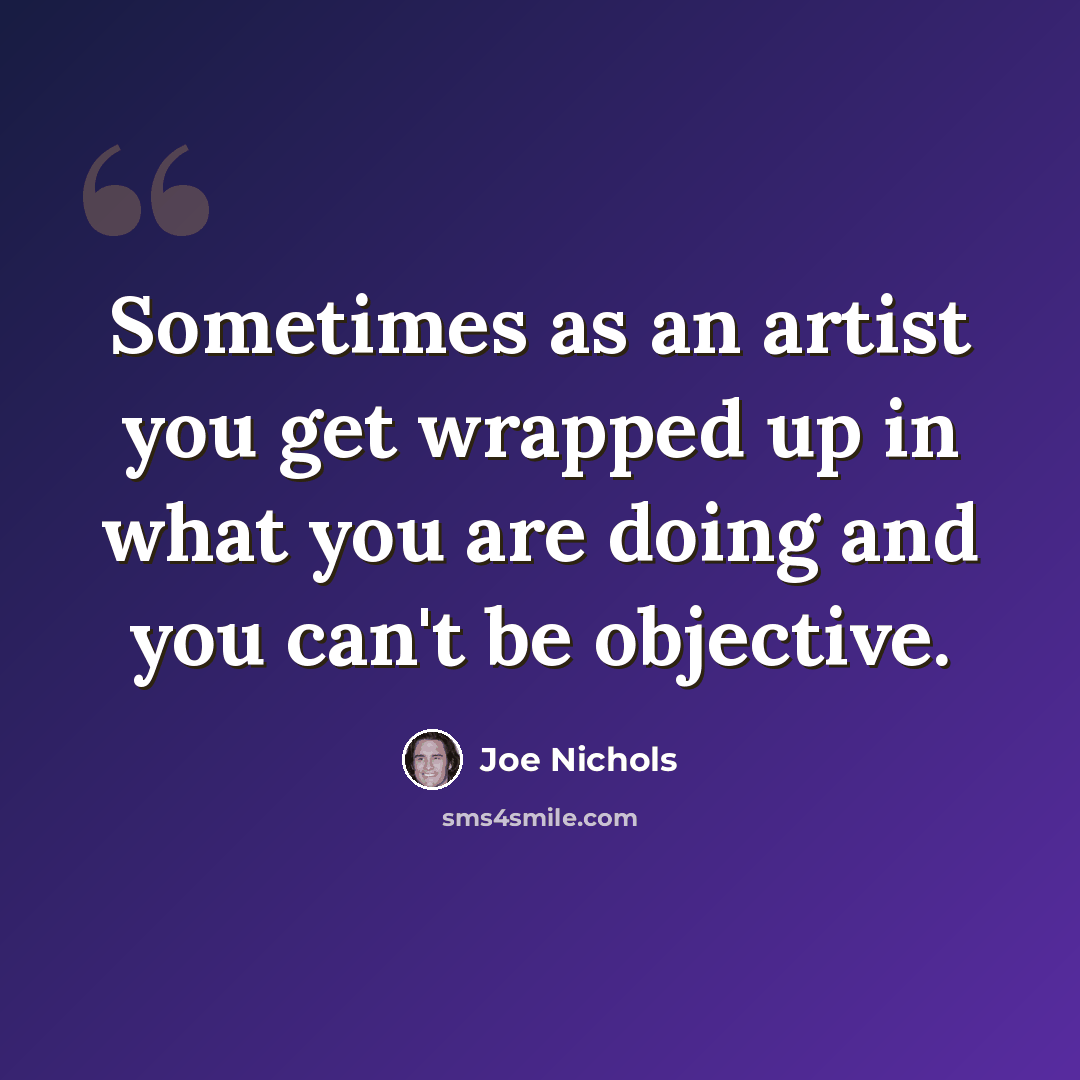 “Sometimes as an artist you get wrapped up in what you are doing and you can't be objective.” quote by Joe Nichols