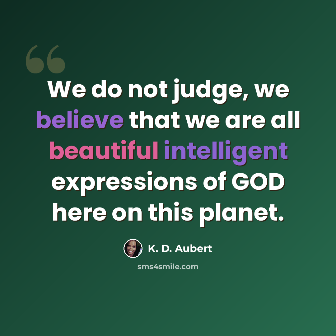 “We do not judge, we believe that we are all beautiful intelligent expressions of GOD here on this planet.” quote by K. D. Aubert
