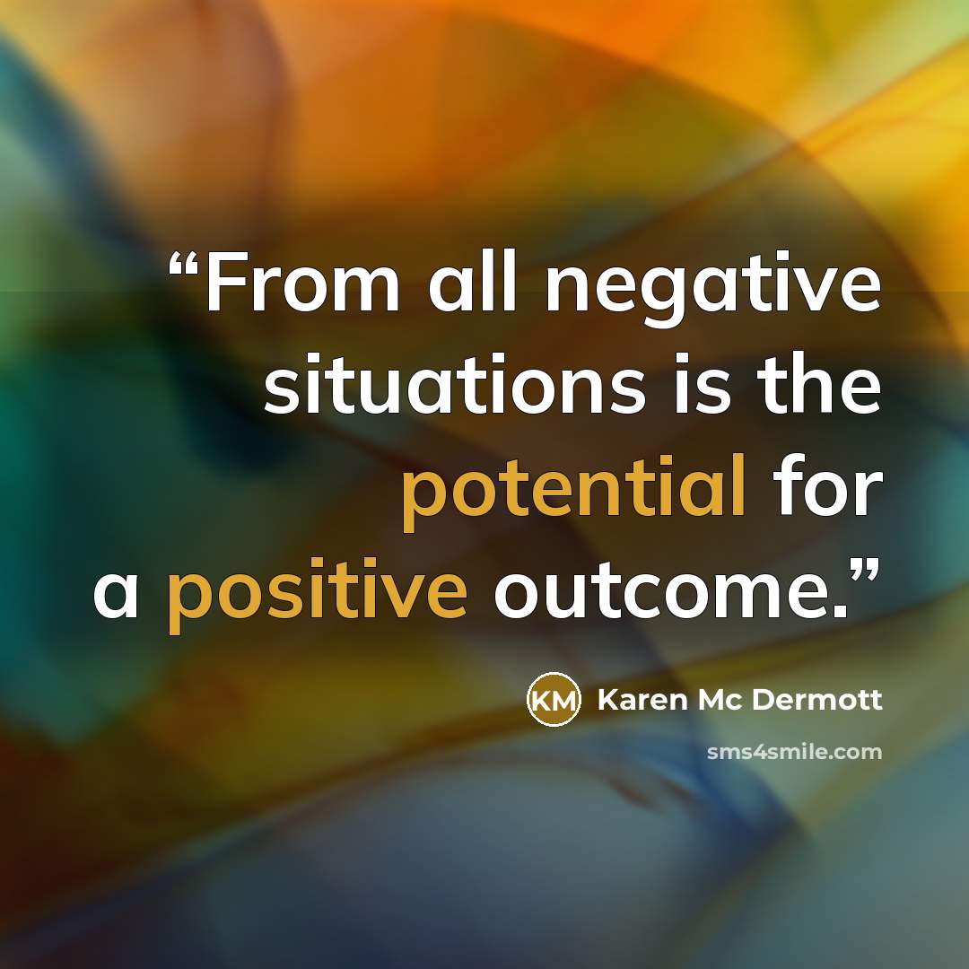“From all negative situations is the potential for a positive outcome.” quote by Karen Mc Dermott