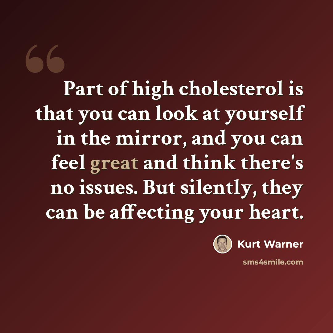 “Part of high cholesterol is that you can look at yourself in the mirror, and you can feel great and think there's no issues. But silently, they can be affecting your heart.” quote by Kurt Warner