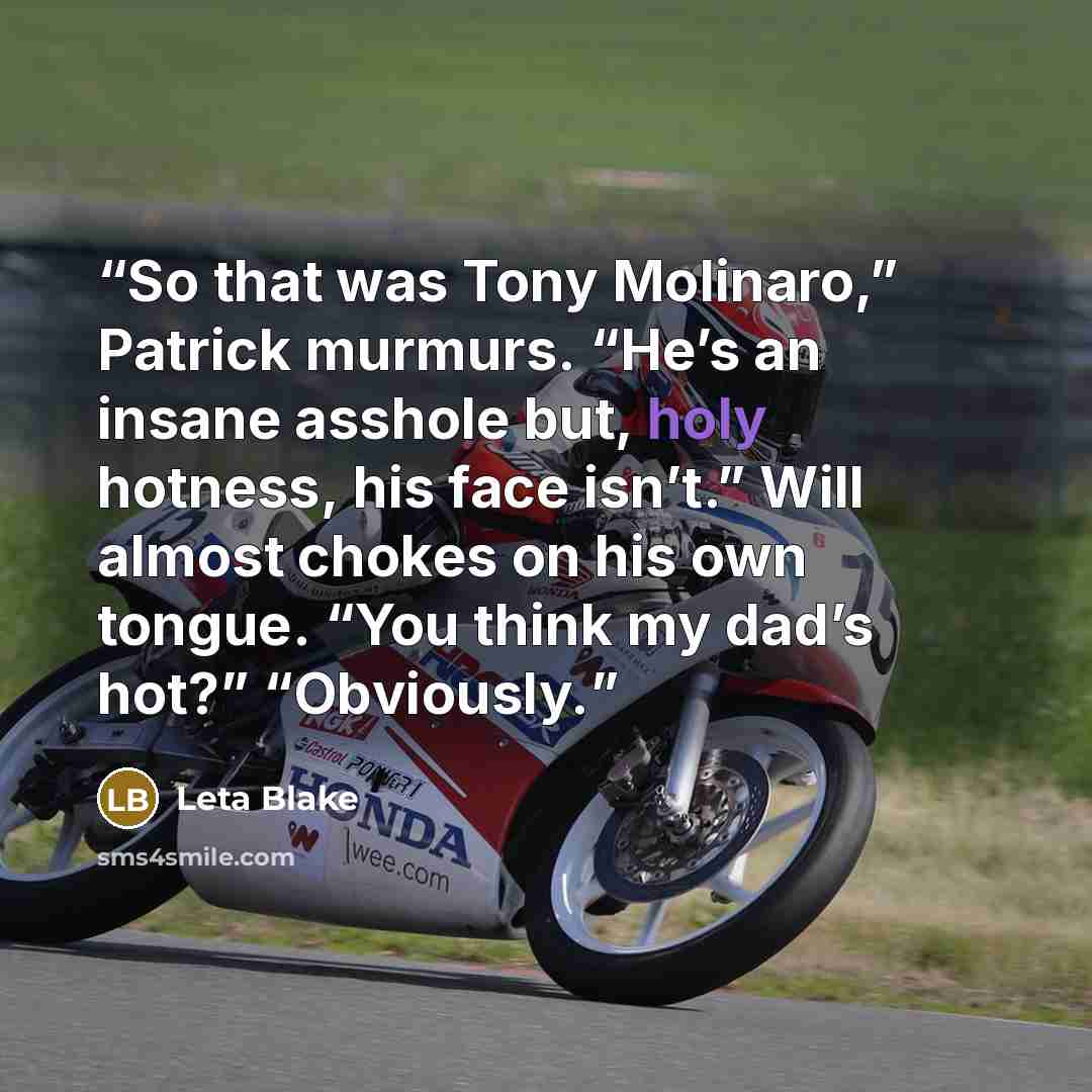 “So that was Tony Molinaro,” Patrick murmurs. “He’s an insane asshole but, holy hotness, his face isn’t.” Will almost chokes on his own tongue. “You think my dad’s hot?” “Obviously.” quote by Leta Blake