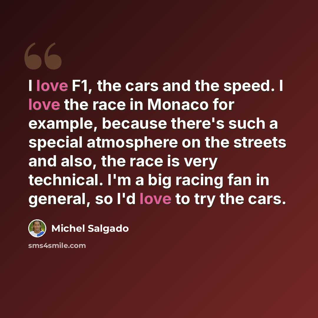 “I love F1, the cars and the speed. I love the race in Monaco for example, because there's such a special atmosphere on the streets and also, the race is very technical. I'm a big racing fan in general, so I'd love to try the cars.” quote by Michel Salgado