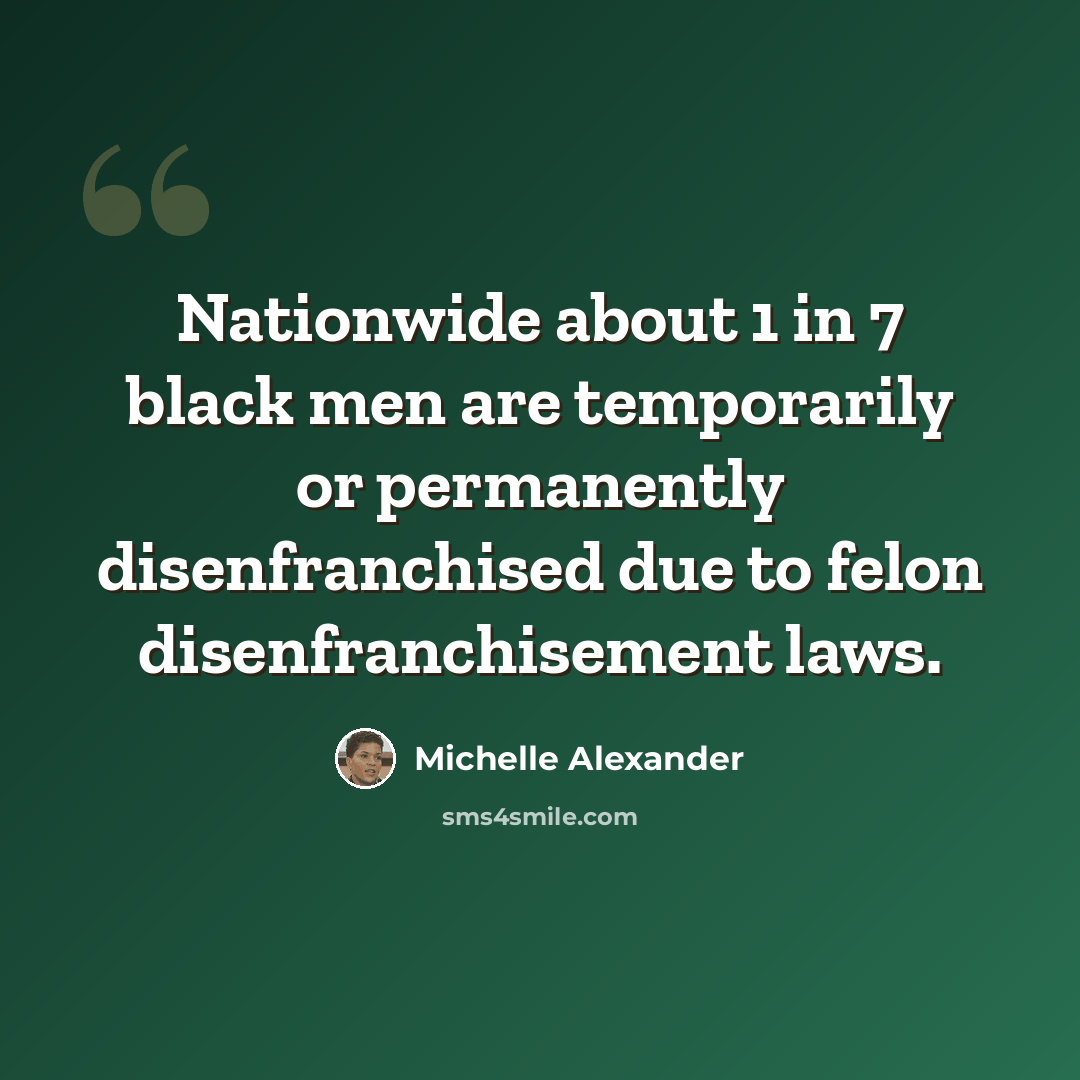 “Nationwide about 1 in 7 black men are temporarily or permanently disenfranchised due to felon disenfranchisement laws.” quote by Michelle Alexander