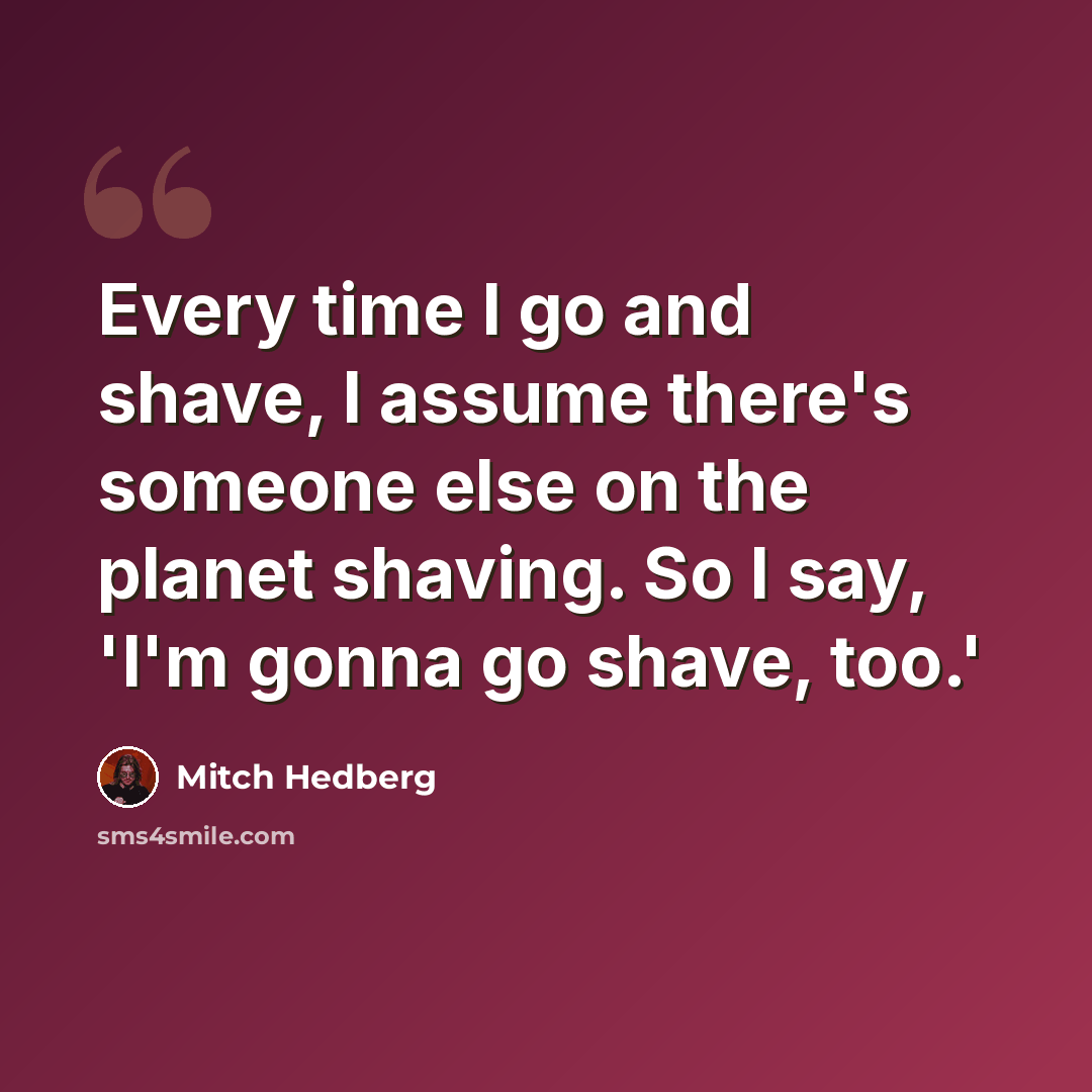 “Every time I go and shave, I assume there's someone else on the planet shaving. So I say, 'I'm gonna go shave, too.'” quote by Mitch Hedberg