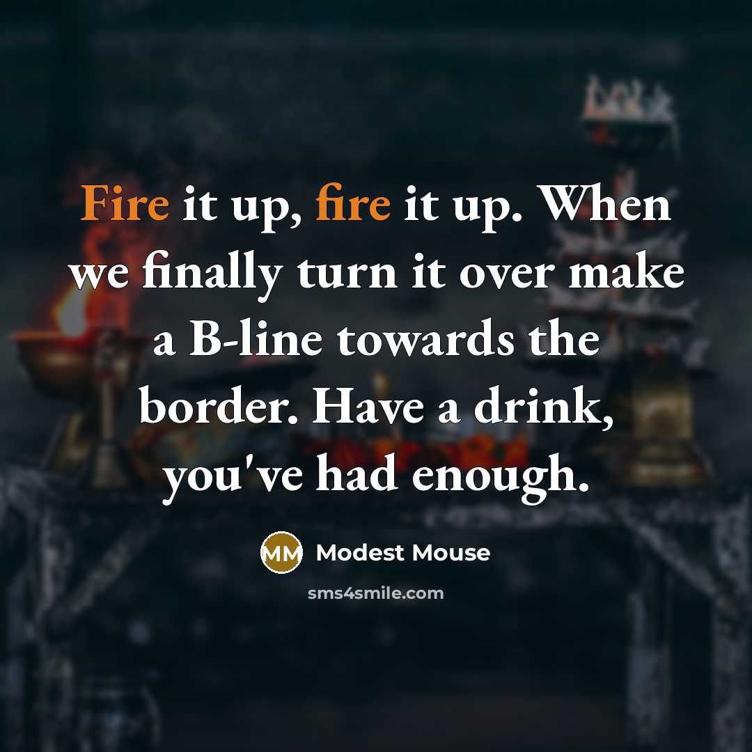 “Fire it up, fire it up. When we finally turn it over make a B-line towards the border. Have a drink, you've had enough.” quote by Modest Mouse