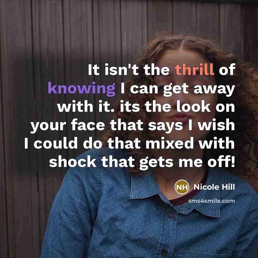 “It isn't the thrill of knowing I can get away with it. its the look on your face that says I wish I could do that mixed with shock that gets me off!” quote by Nicole Hill
