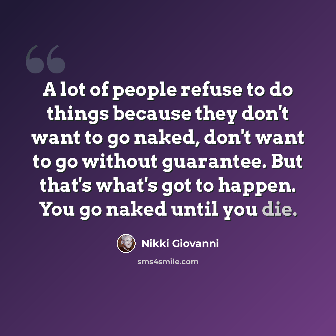 “A lot of people refuse to do things because they don't want to go naked, don't want to go without guarantee. But that's what's got to happen. You go naked until you die.” quote by Nikki Giovanni