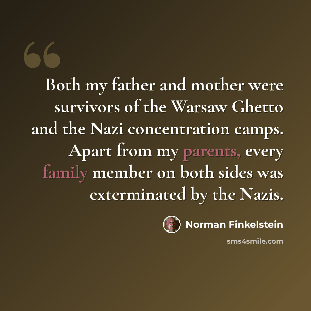 “Both my father and mother were survivors of the Warsaw Ghetto and the Nazi concentration camps. Apart from my parents, every family member on both sides was exterminated by the Nazis.” quote by Norman Finkelstein