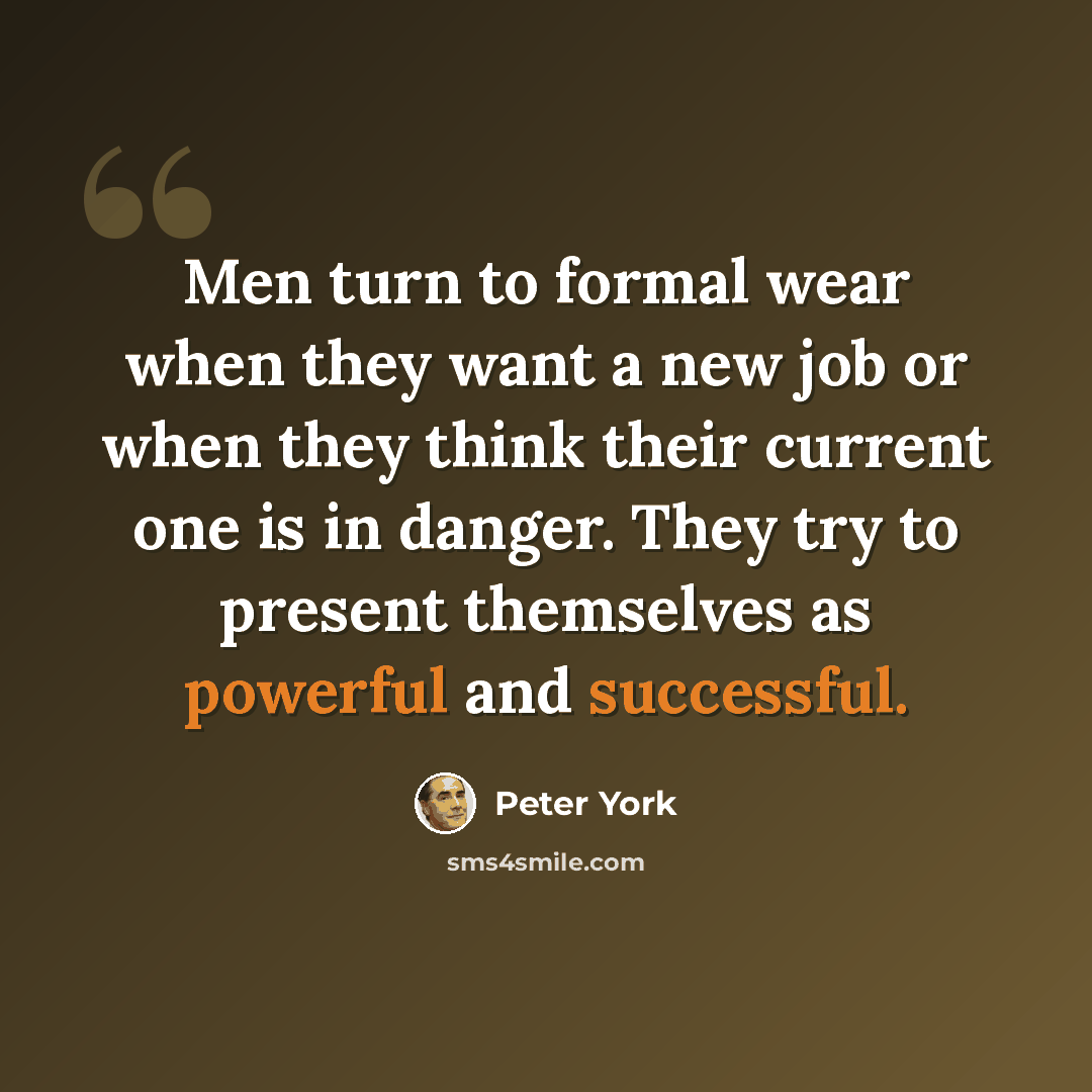 “Men turn to formal wear when they want a new job or when they think their current one is in danger. They try to present themselves as powerful and successful.” quote by Peter York