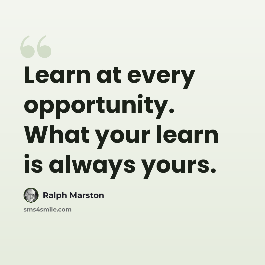 “Learn at every opportunity. What your learn is always yours.” quote by Ralph Marston
