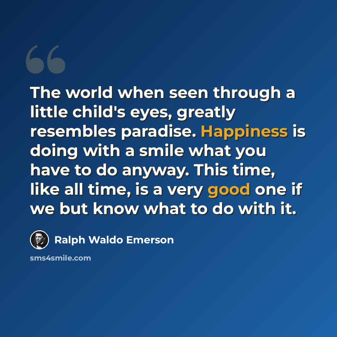“The world when seen through a little child's eyes, greatly resembles paradise. Happiness is doing with a smile what you have to do anyway. This time, like all time, is a very good one if we but know what to do with it.” quote by Ralph Waldo Emerson