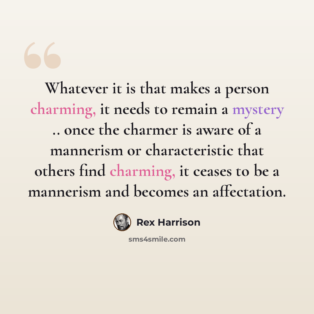 “Whatever it is that makes a person charming, it needs to remain a mystery .. once the charmer is aware of a mannerism or characteristic that others find charming, it ceases to be a mannerism and becomes an affectation.” quote by Rex Harrison