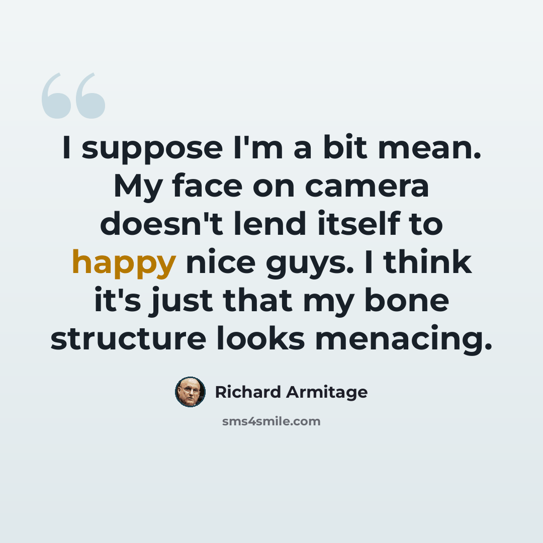 “I suppose I'm a bit mean. My face on camera doesn't lend itself to happy nice guys. I think it's just that my bone structure looks menacing.” quote by Richard Armitage