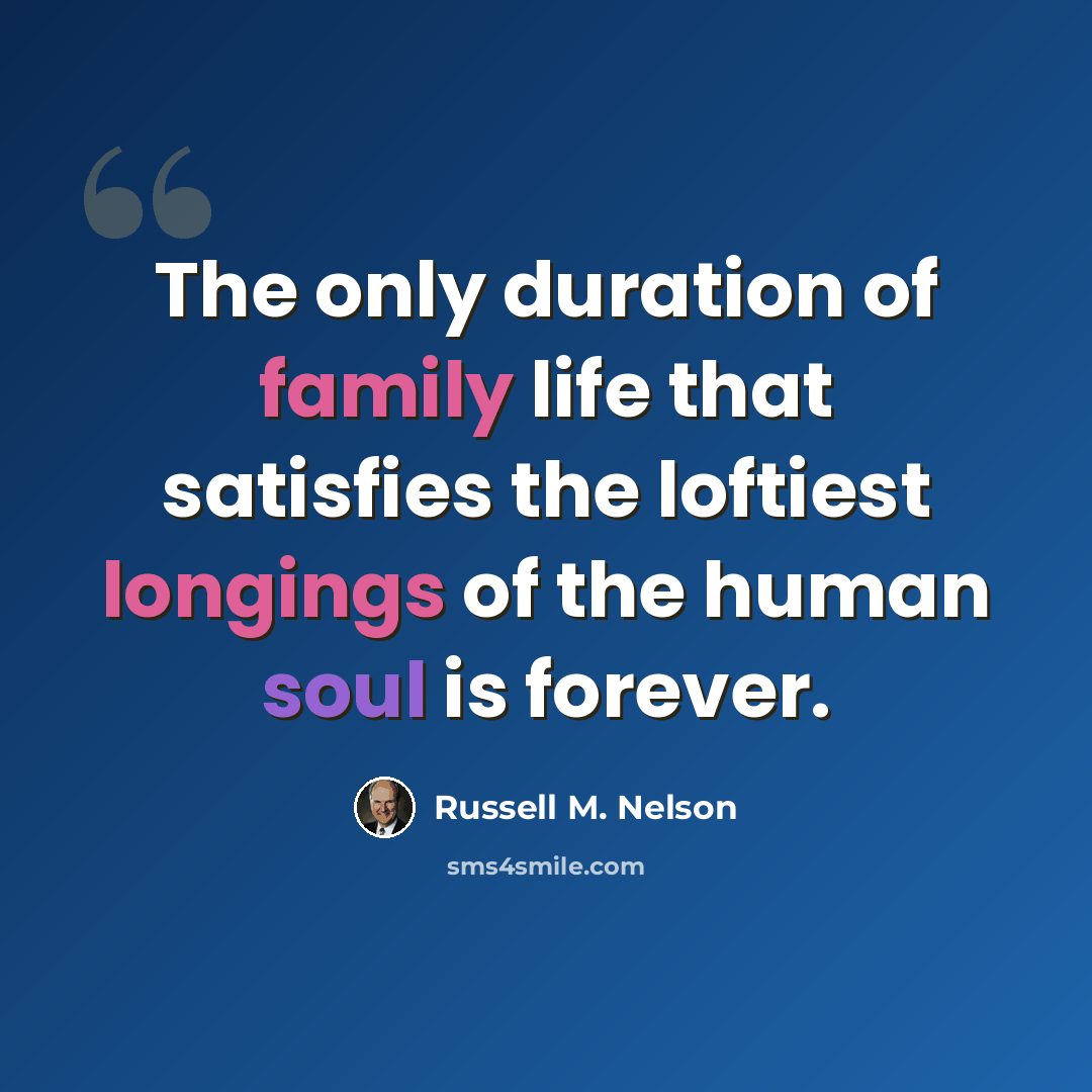 “The only duration of family life that satisfies the loftiest longings of the human soul is forever.” quote by Russell M. Nelson
