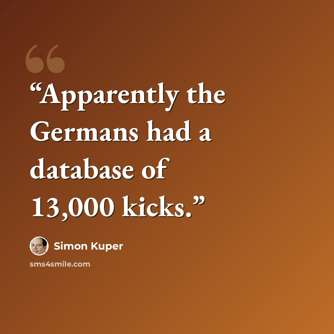 “Apparently the Germans had a database of 13,000 kicks.” quote by Simon Kuper