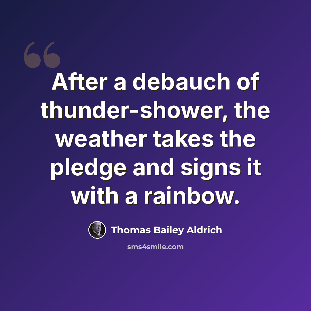 “After a debauch of thunder-shower, the weather takes the pledge and signs it with a rainbow.” quote by Thomas Bailey Aldrich