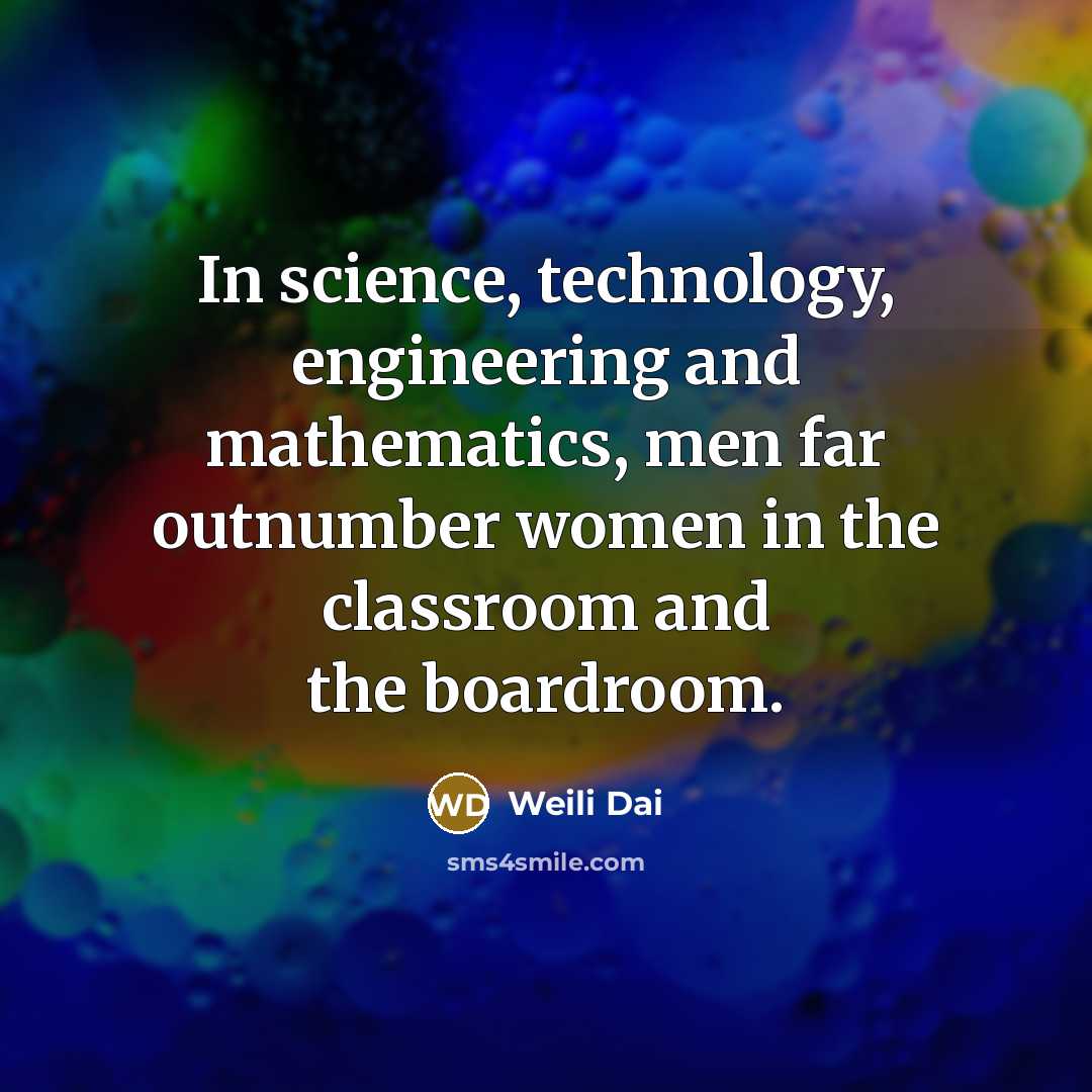 “In science, technology, engineering and mathematics, men far outnumber women in the classroom and the boardroom.” quote by Weili Dai
