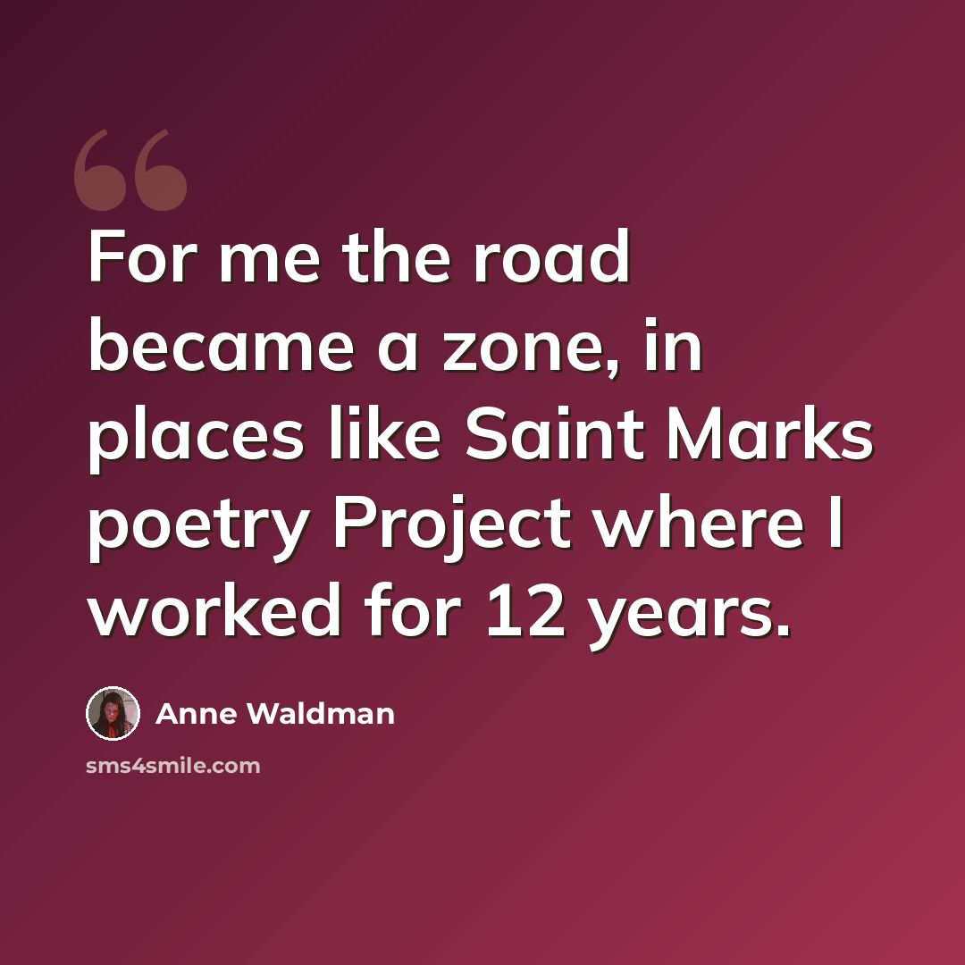 “For me the road became a zone, in places like Saint Marks poetry Project where I worked for 12 years.” quote by Anne Waldman