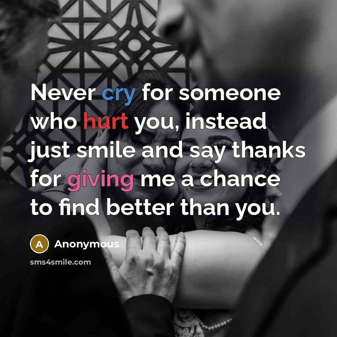 “Never cry for someone who hurt you, instead just smile and say thanks for giving me a chance to find better than you.” quote by Anonymous