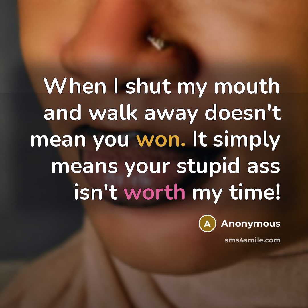 “When I shut my mouth and walk away doesn't mean you won. It simply means your stupid ass isn't worth my time!” quote by Anonymous