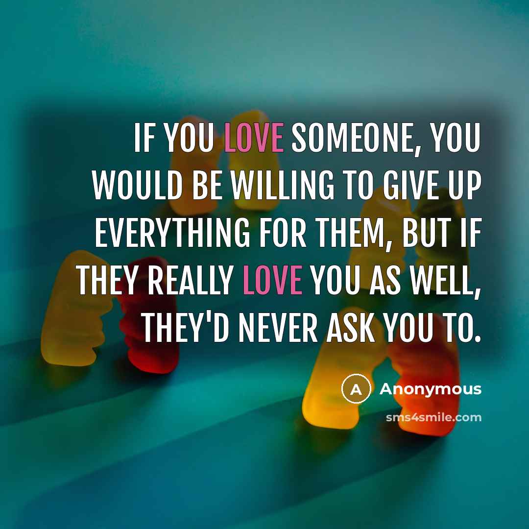 “If you love someone, you would be willing to give up everything for them, but if they really love you as well, they'd never ask you to.” quote by Anonymous