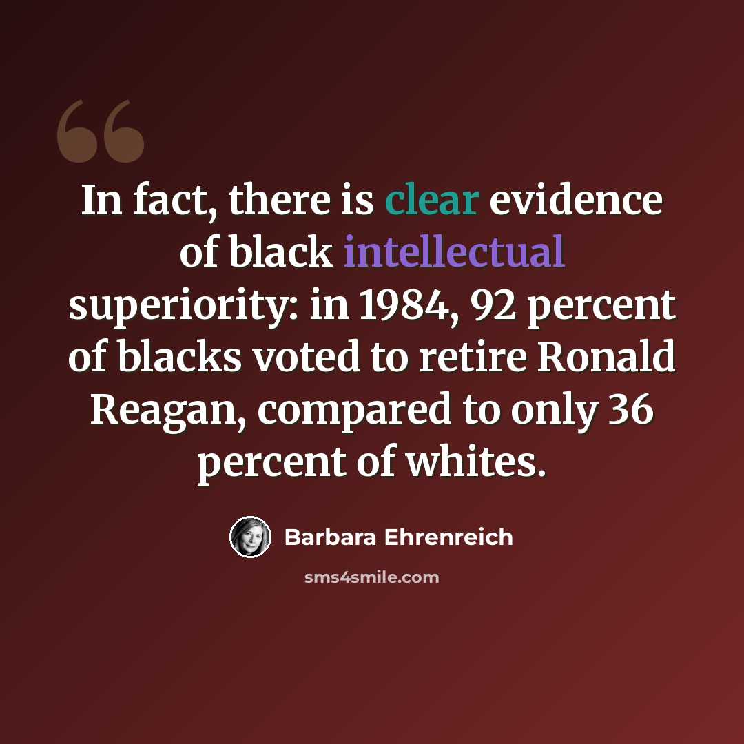 “In fact, there is clear evidence of black intellectual superiority: in 1984, 92 percent of blacks voted to retire Ronald Reagan, compared to only 36 percent of whites.” quote by Barbara Ehrenreich