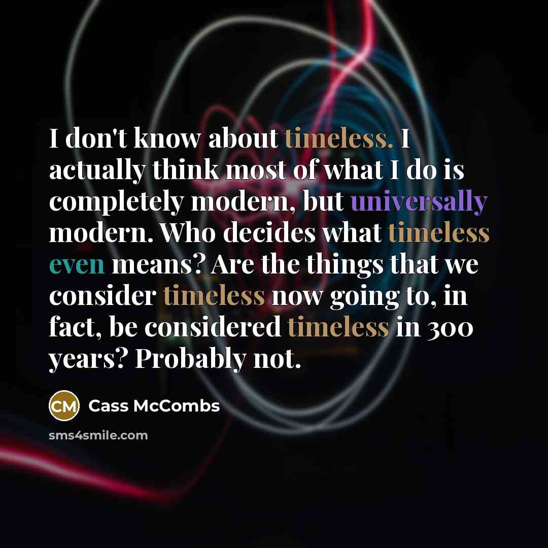 “I don't know about timeless. I actually think most of what I do is completely modern, but universally modern. Who decides what timeless even means? Are the things that we consider timeless now going to, in fact, be considered timeless in 300 years? Probably not.” quote by Cass McCombs