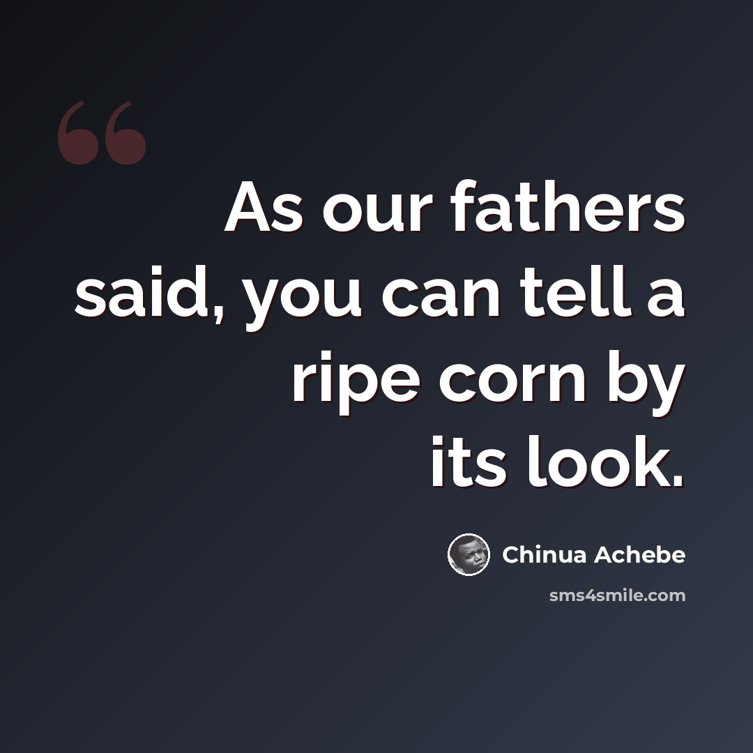 “As our fathers said, you can tell a ripe corn by its look.” quote by Chinua Achebe