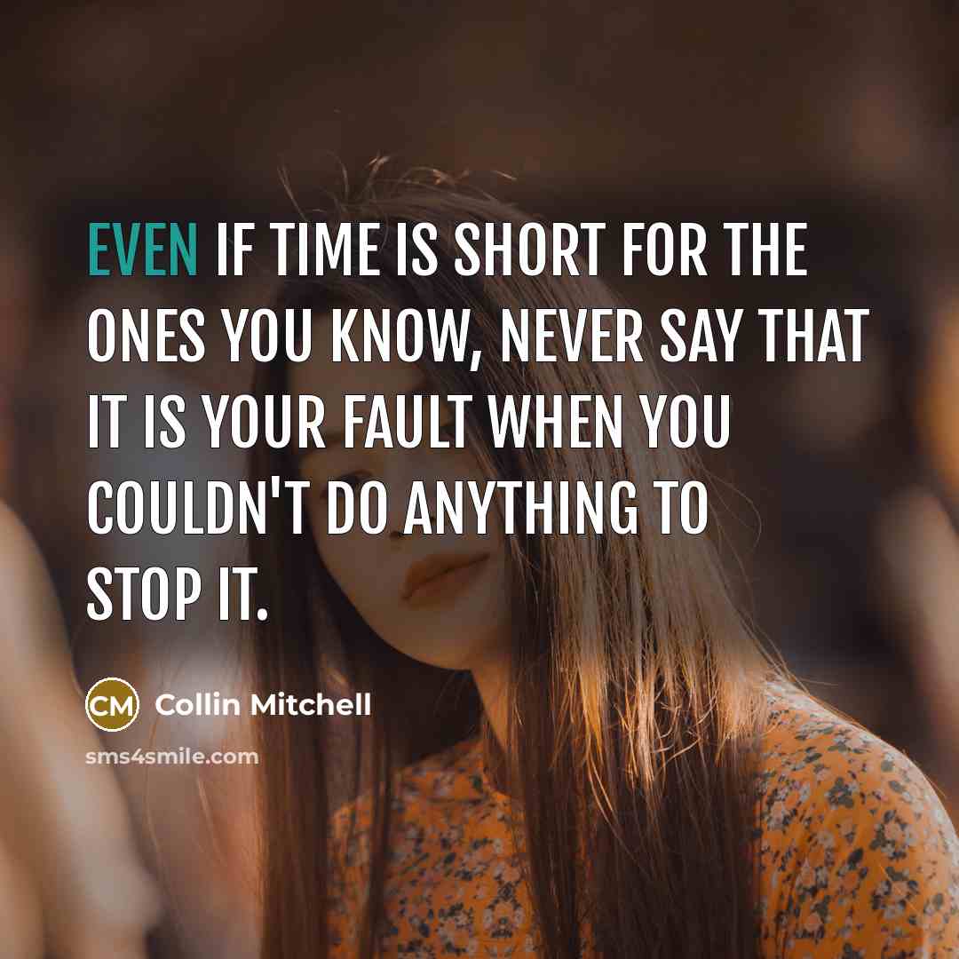 “Even if time is short for the ones you know, never say that it is your fault when you couldn't do anything to stop it.” quote by Collin Mitchell