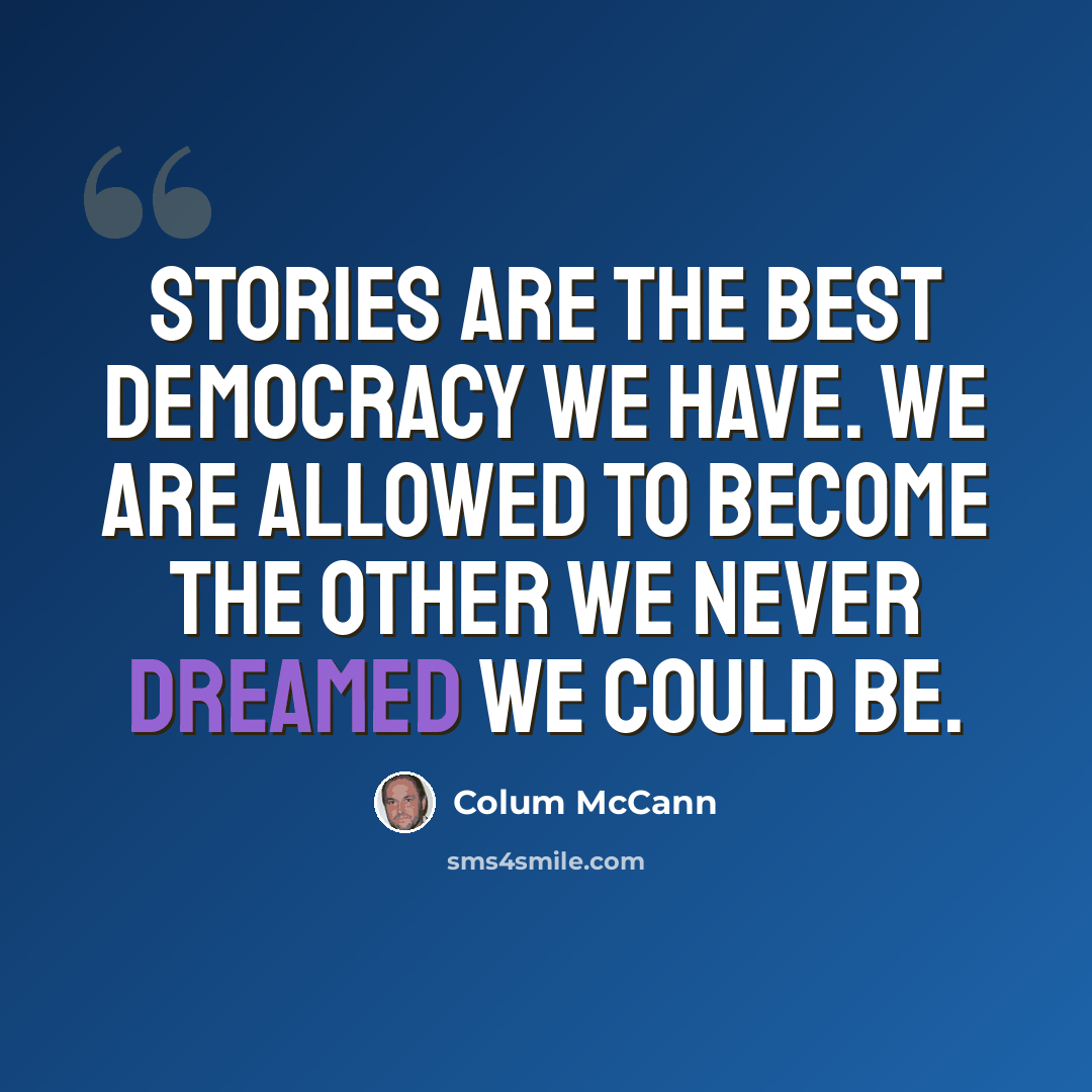 “Stories are the best democracy we have. We are allowed to become the other we never dreamed we could be.” quote by Colum McCann