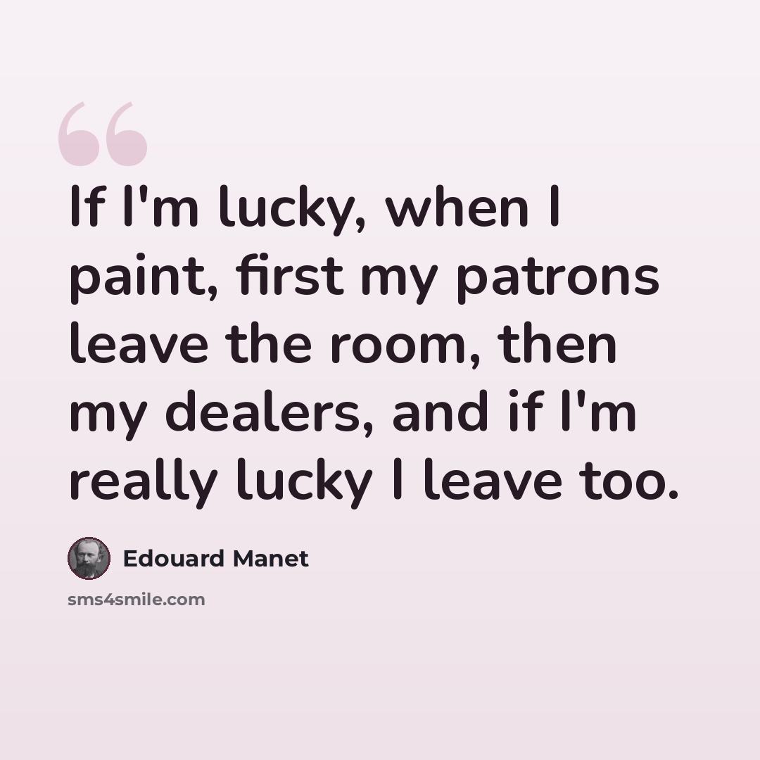 “If I'm lucky, when I paint, first my patrons leave the room, then my dealers, and if I'm really lucky I leave too.” quote by Edouard Manet