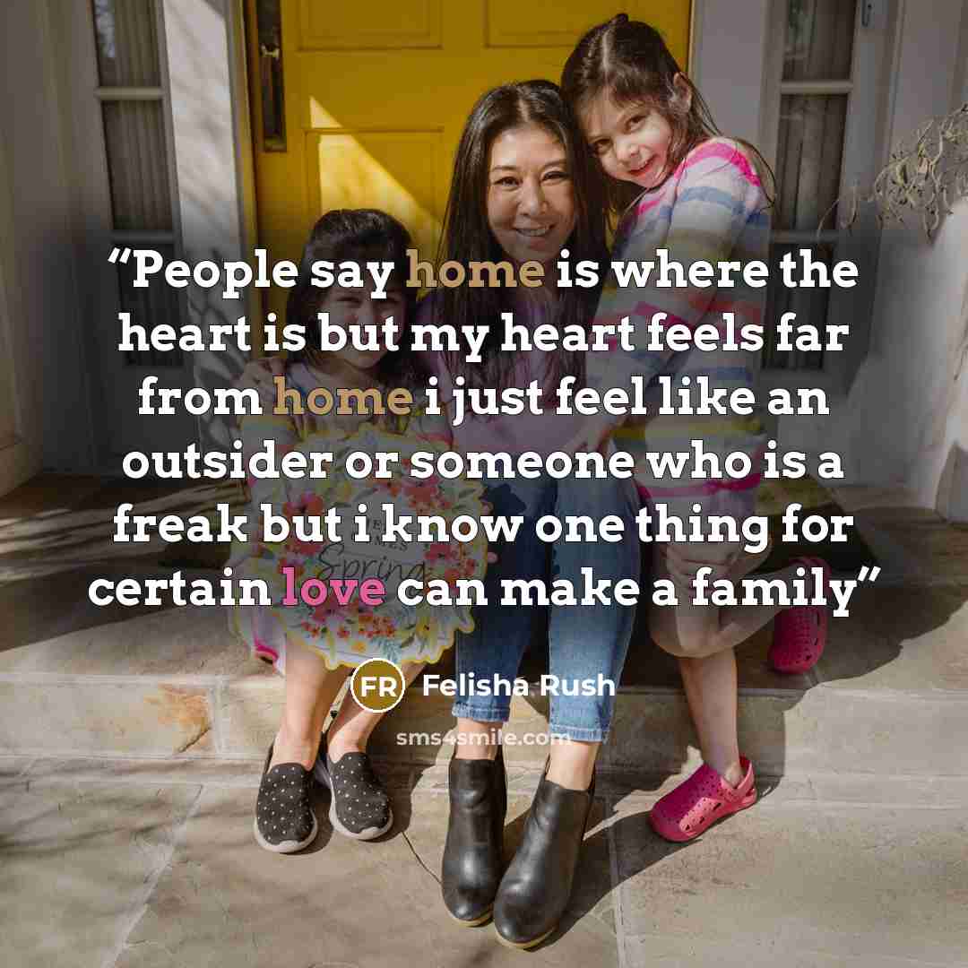 “People say home is where the heart is but my heart feels far from home i just feel like an outsider or someone who is a freak but i know one thing for certain love can make a family” quote by Felisha Rush